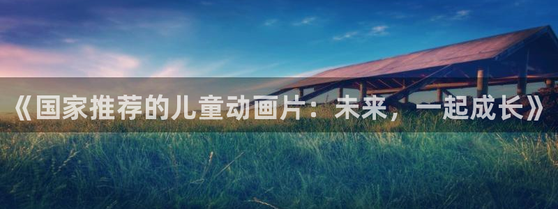 樱花动漫免费下载：《国家推荐的儿童动画片：未来，一起成长》