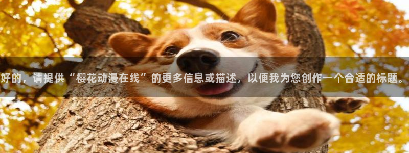 omofun官方下载：好的，请提供“樱花动漫在线”的更多信息或描述，以便我为您创作一个合适的标题。