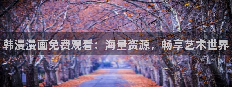 动漫omofun下载：韩漫漫画免费观看：海量资源，畅享艺术世界