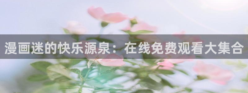 omofun动漫官网入口网址：漫画迷的快乐源泉：在线免费观看大集合