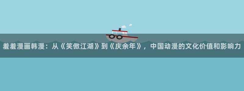 omofun:：羞羞漫画韩漫：从《笑傲江湖》到《庆余年》，中国动漫的文化价值和影响力