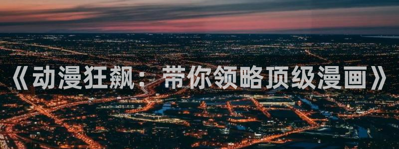 樱花动漫地址下载：《动漫狂飙：带你领略顶级漫画》