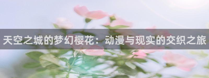 樱花动漫入口链接：天空之城的梦幻樱花：动漫与现实的交织之旅