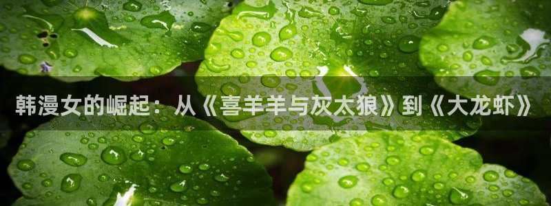 omofun官方网：韩漫女的崛起：从《喜羊羊与灰太狼》到《大龙虾》