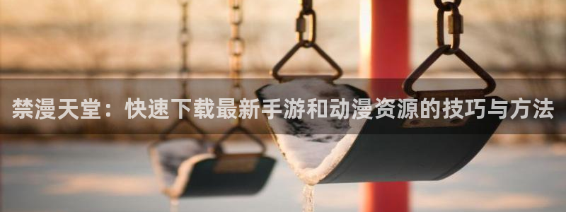 樱花动漫下载链接：禁漫天堂：快速下载最新手游和动漫资源的技巧与方法