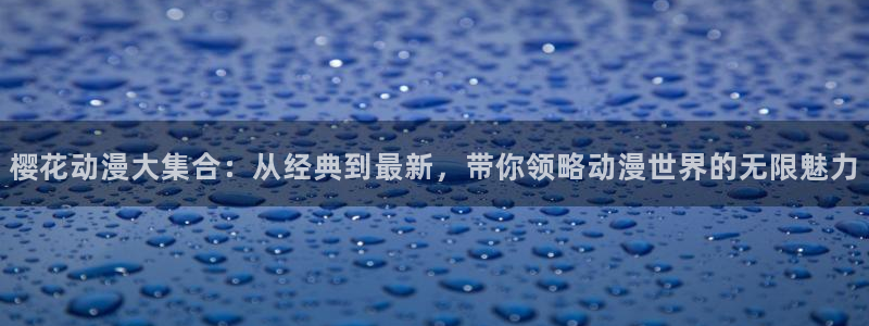 omofun动漫旧版本：樱花动漫大集合：从经典到最新，带你领略动漫世界的无限魅力