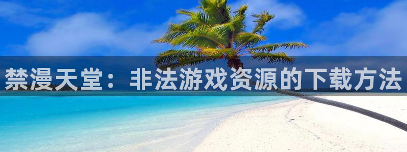 omofun动漫动漫：禁漫天堂：非法游戏资源的下载方法